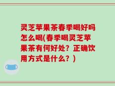 灵芝苹果茶春季喝好吗怎么喝(春季喝灵芝苹果茶有何好处？正确饮用方式是什么？)