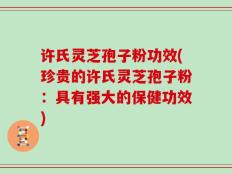 许氏灵芝孢子粉功效(珍贵的许氏灵芝孢子粉：具有强大的保健功效)