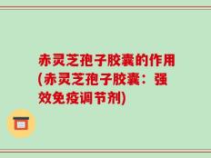 赤灵芝孢子胶囊的作用(赤灵芝孢子胶囊：强效免疫调节剂)