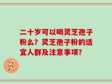 二十岁可以喝灵芝孢子粉么？灵芝孢子粉的适宜人群及注意事项？