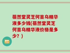 蓓然堂灵芝何首乌精华液多少钱(蓓然堂灵芝何首乌精华液价格是多少？)