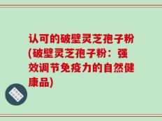 认可的破壁灵芝孢子粉(破壁灵芝孢子粉：强效调节免疫力的自然健康品)