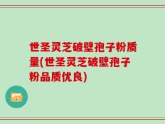 世圣灵芝破壁孢子粉质量(世圣灵芝破壁孢子粉品质优良)