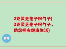 2克灵芝孢子粉勺子(2克灵芝孢子粉勺子，助您拥有健康生活)