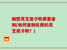 破壁灵芝孢子粉质量鉴别(如何鉴别优质的灵芝孢子粉？)