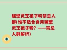 破壁灵芝孢子粉禁忌人群(谁不适合食用破壁灵芝孢子粉？——禁忌人群解析)