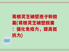 葛根灵芝破壁孢子粉胶囊(葛根灵芝破壁胶囊：强化免疫力，提高抵抗力)