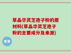 草晶华灵芝孢子粉的原材料(草晶华灵芝孢子粉的主要成分及来源)