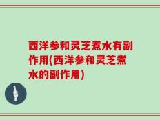 西洋参和灵芝煮水有副作用(西洋参和灵芝煮水的副作用)