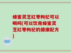 蜂蜜灵芝红枣枸杞可以喝吗(可以饮用蜂蜜灵芝红枣枸杞的健康配方)