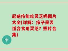 起疮疖能吃灵芝吗图片大全(详解：疖子是否适合食用灵芝？照片合集)