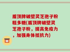 盾顶牌破壁灵芝孢子粉粗多糖(盾顶牌破壁灵芝孢子粉，提高免疫力，加强身体抵抗力)