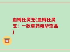 血梅杜灵芝(血梅杜灵芝：一款草药精华饮品)