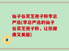 仙子谷灵芝孢子粉李总严选(李总严选的仙子谷灵芝孢子粉，让你健康又美丽)