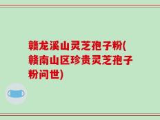 赣龙溪山灵芝孢子粉(赣南山区珍贵灵芝孢子粉问世)
