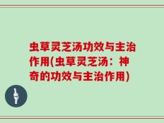 虫草灵芝汤功效与主治作用(虫草灵芝汤：神奇的功效与主治作用)