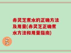 赤灵芝煮水的正确方法及用量(赤灵芝正确煮水方法和用量指南)