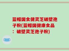 蓝帽国食健灵芝破壁孢子粉(蓝帽国健康食品：破壁灵芝孢子粉)