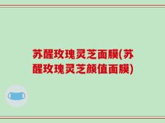 苏醒玫瑰灵芝面膜(苏醒玫瑰灵芝颜值面膜)