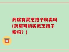 药房有灵芝孢子粉卖吗(药房可购买灵芝孢子粉吗？)