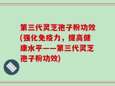 第三代灵芝孢子粉功效(强化免疫力，提高健康水平——第三代灵芝孢子粉功效)