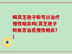 喝灵芝孢子粉可以治疗慢性咽炎吗(灵芝孢子粉能否治愈慢性咽炎？)