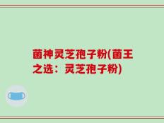 菌神灵芝孢子粉(菌王之选：灵芝孢子粉)