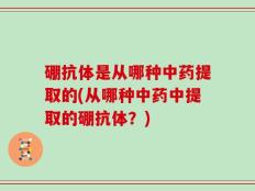 硼抗体是从哪种中药提取的(从哪种中药中提取的硼抗体？)