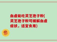 血虚能吃灵芝孢子粉(灵芝孢子粉可缓解血虚症状，适宜食用)