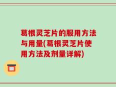 葛根灵芝片的服用方法与用量(葛根灵芝片使用方法及剂量详解)