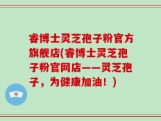 睿博士灵芝孢子粉官方旗舰店(睿博士灵芝孢子粉官网店——灵芝孢子，为健康加油！)
