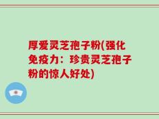 厚爱灵芝孢子粉(强化免疫力：珍贵灵芝孢子粉的惊人好处)