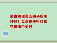 蛋白粉和灵芝孢子粉哪种好？灵芝孢子粉和松花粉哪个更好