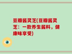 豆瓣酱灵芝(豆瓣酱灵芝：一款养生酱料，健康味享受)