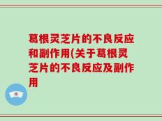 葛根灵芝片的不良反应和副作用(关于葛根灵芝片的不良反应及副作用