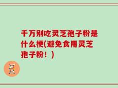 千万别吃灵芝孢子粉是什么梗(避免食用灵芝孢子粉！)