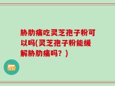 胁肋痛吃灵芝孢子粉可以吗(灵芝孢子粉能缓解胁肋痛吗？)