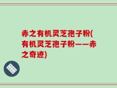 赤之有机灵芝孢子粉(有机灵芝孢子粉——赤之奇迹)