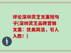 评论深圳灵芝文案短句子(深圳灵芝品牌营销文案：优美简洁，引人入胜！)