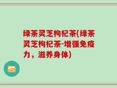 绿茶灵芝枸杞茶(绿茶灵芝枸杞茶-增强免疫力，滋养身体)