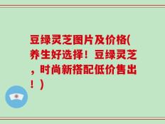 豆绿灵芝图片及价格(养生好选择！豆绿灵芝，时尚新搭配低价售出！)