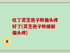 吃了灵芝孢子粉偏头疼好了(灵芝孢子粉缓解偏头疼)