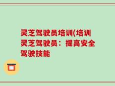 灵芝驾驶员培训(培训灵芝驾驶员：提高安全驾驶技能