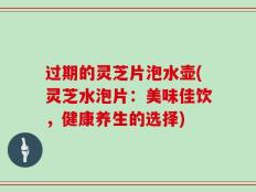 过期的灵芝片泡水壶(灵芝水泡片：美味佳饮，健康养生的选择)