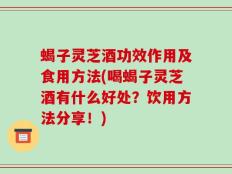 蝎子灵芝酒功效作用及食用方法(喝蝎子灵芝酒有什么好处？饮用方法分享！)