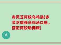 赤灵芝阿胶乌鸡汤(赤灵芝增强乌鸡汤口感，搭配阿胶助健康)