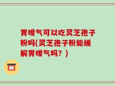 胃嗳气可以吃灵芝孢子粉吗(灵芝孢子粉能缓解胃嗳气吗？)