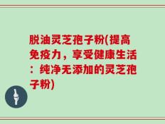 脱油灵芝孢子粉(提高免疫力，享受健康生活：纯净无添加的灵芝孢子粉)
