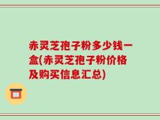 赤灵芝孢子粉多少钱一盒(赤灵芝孢子粉价格及购买信息汇总)