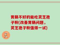 胃肠不好的能吃灵芝孢子粉(改善胃肠问题，灵芝孢子粉值得一试)